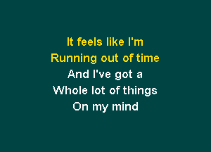 It feels like I'm
Running out of time
And I've got a

Whole lot of things
On my mind