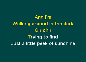 And I'm
Walking around in the dark
0h ohh

Trying to fund
Just a little peek of sunshine