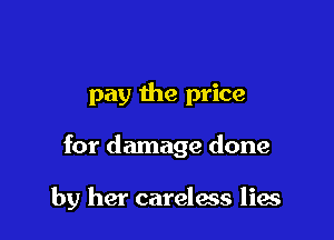 pay the price

for damage done

by her careless lies