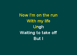 Now I'm on the run
With my life
Ungh

vvmnngtotakeo
Butl