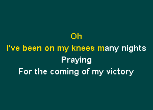 Oh
I've been on my knees many nights

Praying
For the coming of my victory