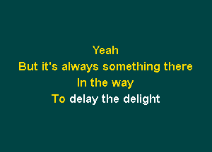 Yeah
But it's always something there

In the way
To delay the delight