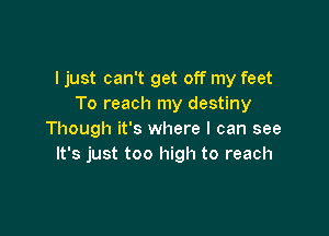 I just can't get off my feet
To reach my destiny

Though it's where I can see
It's just too high to reach