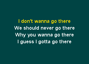 I don't wanna go there
We should never go there

Why you wanna go there
I guess I gotta go there