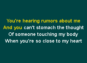 You're hearing rumors about me
And you can't stomach the thought
0f someone touching my body
When you're so close to my heart