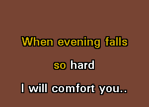 When evening falls

so hard

I will comfort you..