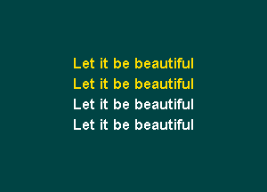 Let it be beautiful
Let it be beautiful

Let it be beautiful
Let it be beautiful