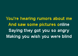 You're hearing rumors about me
And saw some pictures online
Saying they got you so angry

Making you wish you were blind