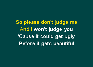 So please don't judge me
And I won't judge you

'Cause it could get ugly
Before it gets beautiful