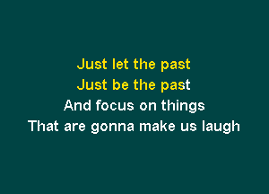 Just let the past
Just be the past

And focus on things
That are gonna make us laugh