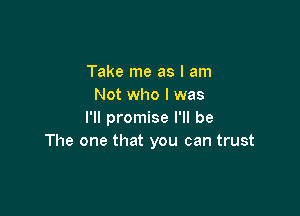 Take me as I am
Not who I was

I'll promise I'll be
The one that you can trust