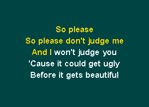 So please
So please don't judge me
And I won't judge you

'Cause it could get ugly
Before it gets beautiful