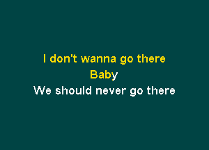 I don't wanna go there
Baby

We should never go there