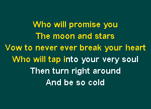 Who will promise you
The moon and stars
Vow to never ever break your heart

Who will tap into your very soul
Then turn right around
And be so cold