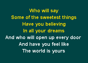 Who will say
Some of the sweetest things
Have you believing
In all your dreams

And who will open up every door
And have you feel like
The world is yours