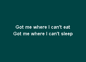 Got me where I can't eat

Got me where I can't sleep