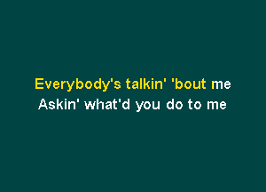 Everybody's talkin' 'bout me

Askin' what'd you do to me