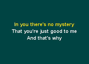 In you there's no mystery
That you're just good to me

And that's why