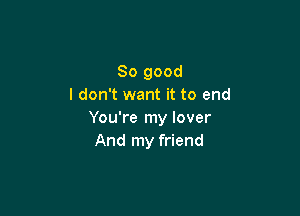 So good
I don't want it to end

You're my lover
And my friend