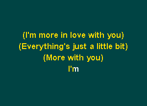 (I'm more in love with you)
(Everything's just a little bit)

(More with you)
I'm