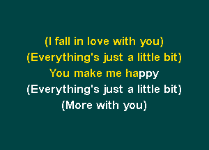 (I fall in love with you)
(Everything's just a little bit)
You make me happy

(Everything's just a little bit)
(More with you)