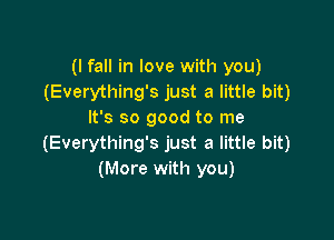 (I fall in love with you)
(Everything's just a little bit)
It's so good to me

(Everything's just a little bit)
(More with you)