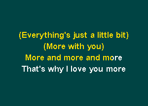 (Everything's just a little bit)
(More with you)

More and more and more
That's why I love you more