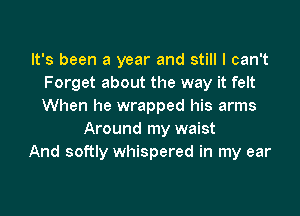 It's been a year and still I can't
Forget about the way it felt
When he wrapped his arms

Around my waist
And softly whispered in my ear