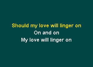 Should my love will linger on
On and on

My love will linger on