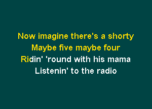 Now imagine there's a shorty
Maybe five maybe four

Ridin' 'round with his mama
Listenin' to the radio