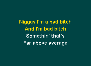 Niggas I'm a bad bitch
And I'm bad bitch

Somethin' that's
Far above average