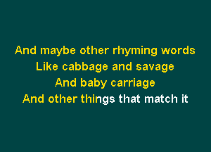 And maybe other rhyming words
Like cabbage and savage

And baby carriage
And other things that match it