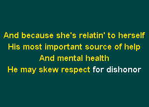 And because she's relatin' to herself
His most important source of help
And mental health
He may skew respect for dishonor