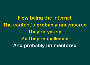 Now being the internet
The content's probably uncensored
They're young

So they're malleable
And probably un-mentored