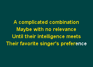 A complicated combination
Maybe with no relevance

Until their intelligence meets
Their favorite singer's preference