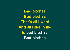 Bad bitches
Bad bitches
That's all I want

And all I like in life
Is bad bitches
Bad bitches