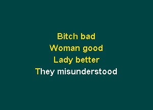 Bitch bad
Woman good

Lady better
They misunderstood