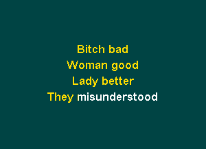 Bitch bad
Woman good

Lady better
They misunderstood