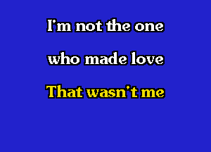 I'm not the one

who made love

That wasn't me