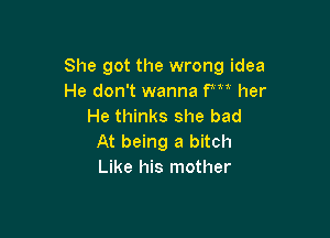 She got the wrong idea
He don't wanna fm her
He thinks she bad

At being a bitch
Like his mother