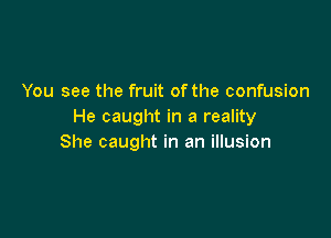 You see the fruit of the confusion
He caught in a reality

She caught in an illusion