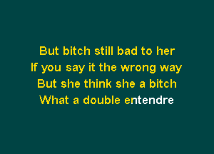 But bitch still bad to her
If you say it the wrong way

But she think she a bitch
What a double entendre