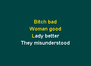 Bitch bad
Woman good

Lady better
They misunderstood