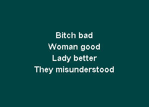 Bitch bad
Woman good

Lady better
They misunderstood