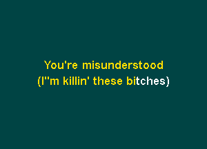 You're misunderstood

(lm killin' these bitches)