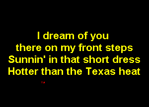 I dream of you
there on my front steps
Sunnin' in that short dress
Hotter than the Texas heat