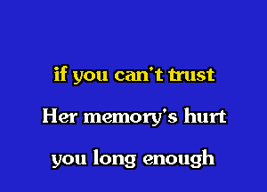 if you can't trust

Her memory's hurt

you long enough