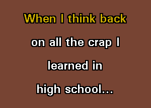 When I think back
on all the crap I

learned in

high school...