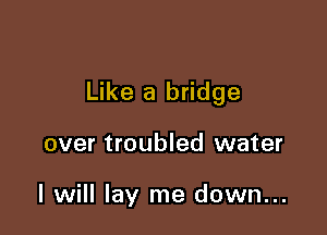 Like a bridge

over troubled water

I will lay me down...
