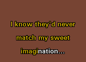 I know they'd never

match my sweet

imagination...